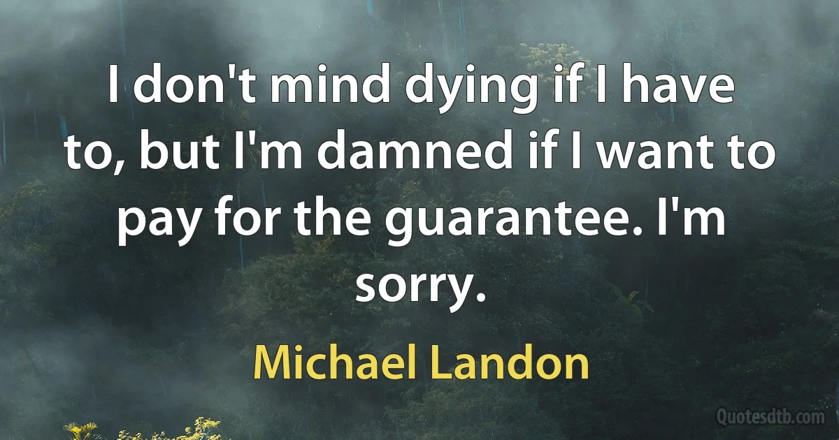 I don't mind dying if I have to, but I'm damned if I want to pay for the guarantee. I'm sorry. (Michael Landon)