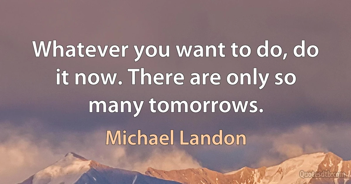 Whatever you want to do, do it now. There are only so many tomorrows. (Michael Landon)