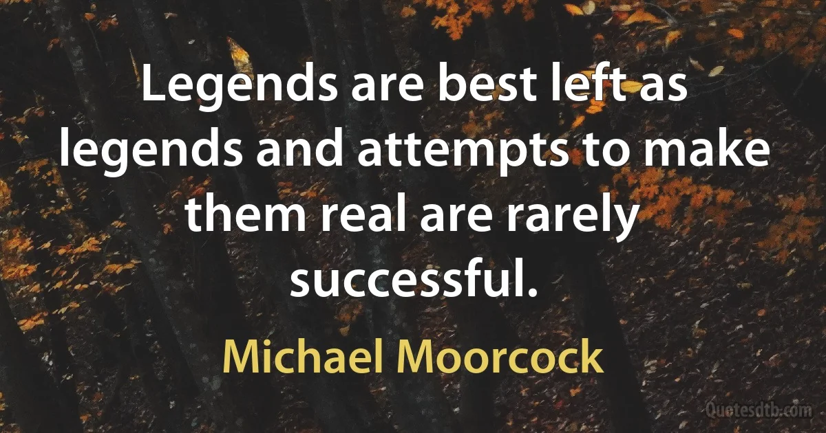 Legends are best left as legends and attempts to make them real are rarely successful. (Michael Moorcock)