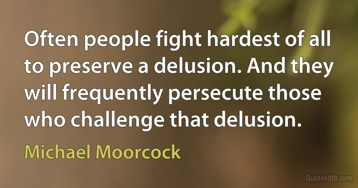 Often people fight hardest of all to preserve a delusion. And they will frequently persecute those who challenge that delusion. (Michael Moorcock)