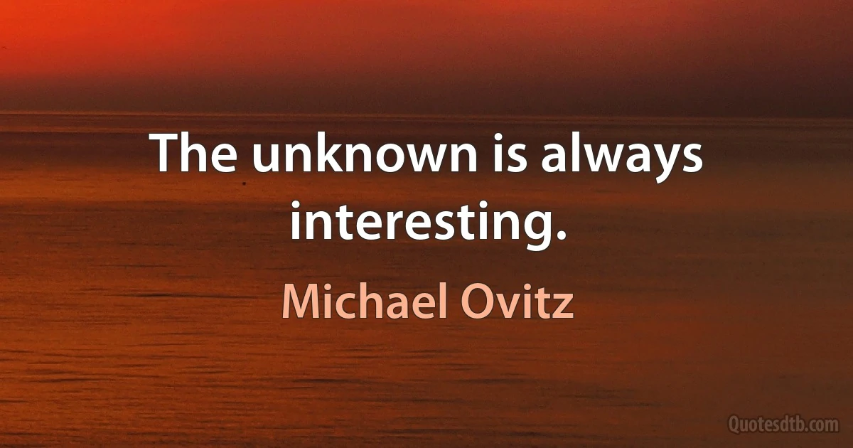 The unknown is always interesting. (Michael Ovitz)