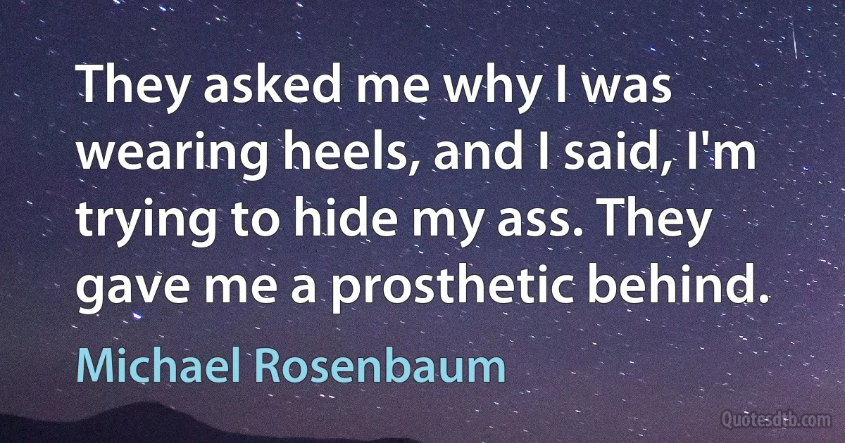 They asked me why I was wearing heels, and I said, I'm trying to hide my ass. They gave me a prosthetic behind. (Michael Rosenbaum)