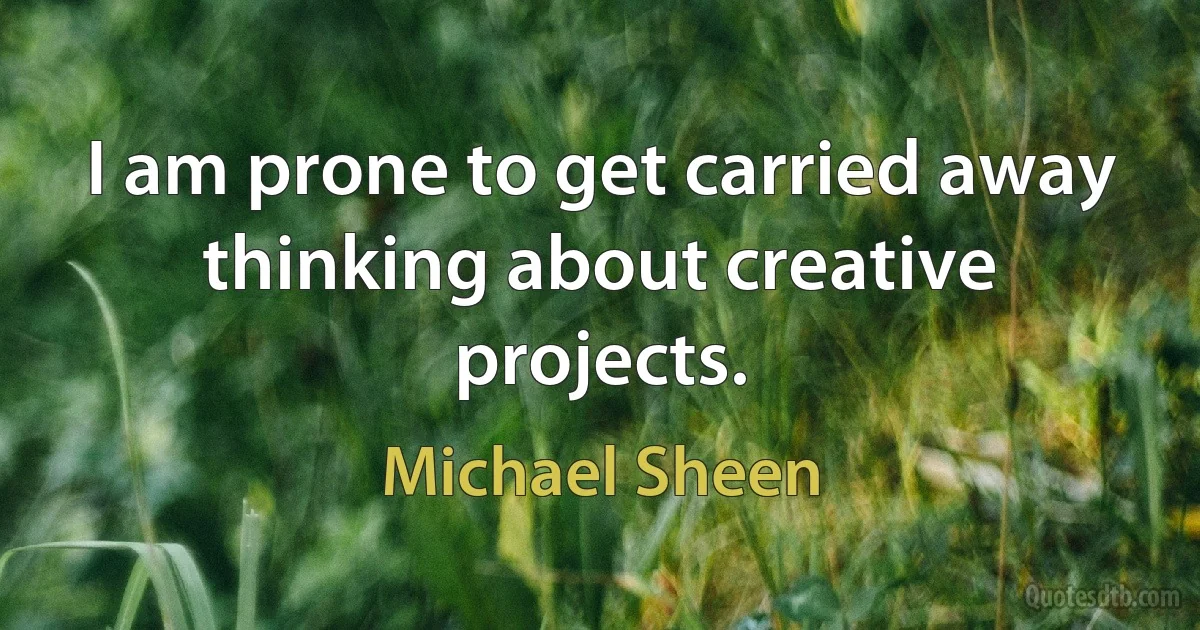 I am prone to get carried away thinking about creative projects. (Michael Sheen)