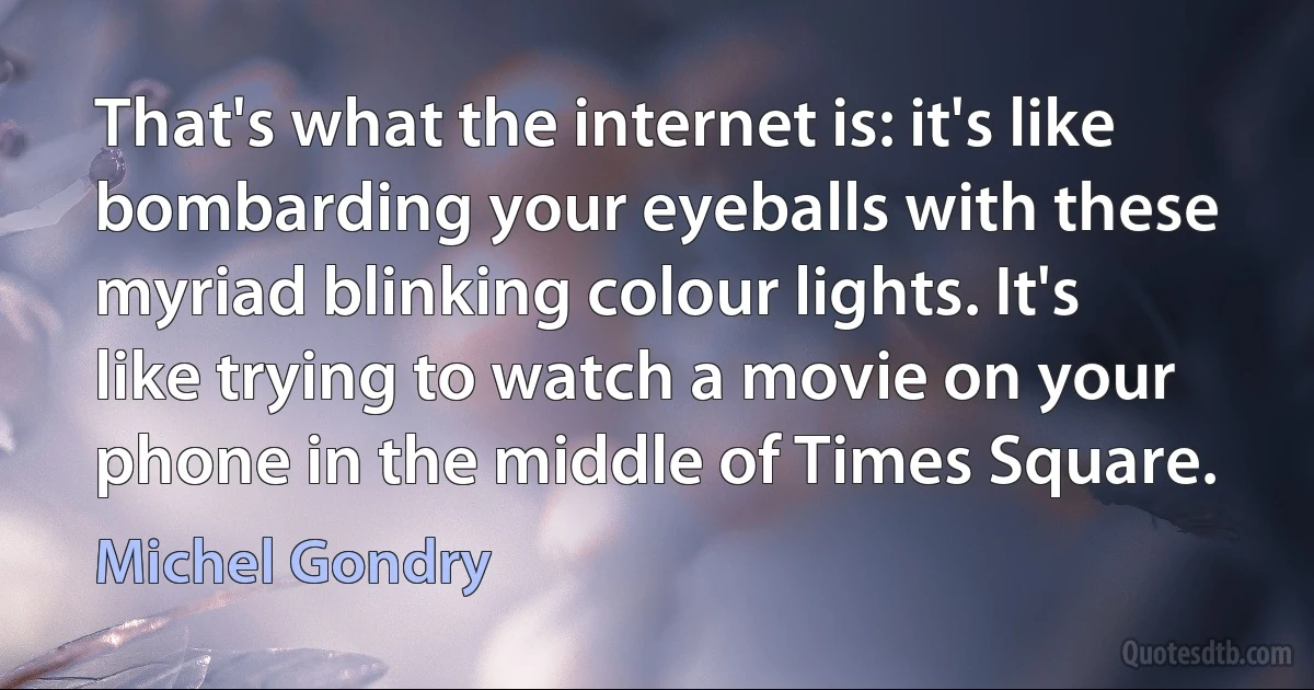 That's what the internet is: it's like bombarding your eyeballs with these myriad blinking colour lights. It's like trying to watch a movie on your phone in the middle of Times Square. (Michel Gondry)