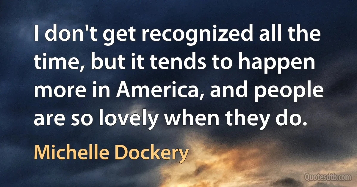 I don't get recognized all the time, but it tends to happen more in America, and people are so lovely when they do. (Michelle Dockery)