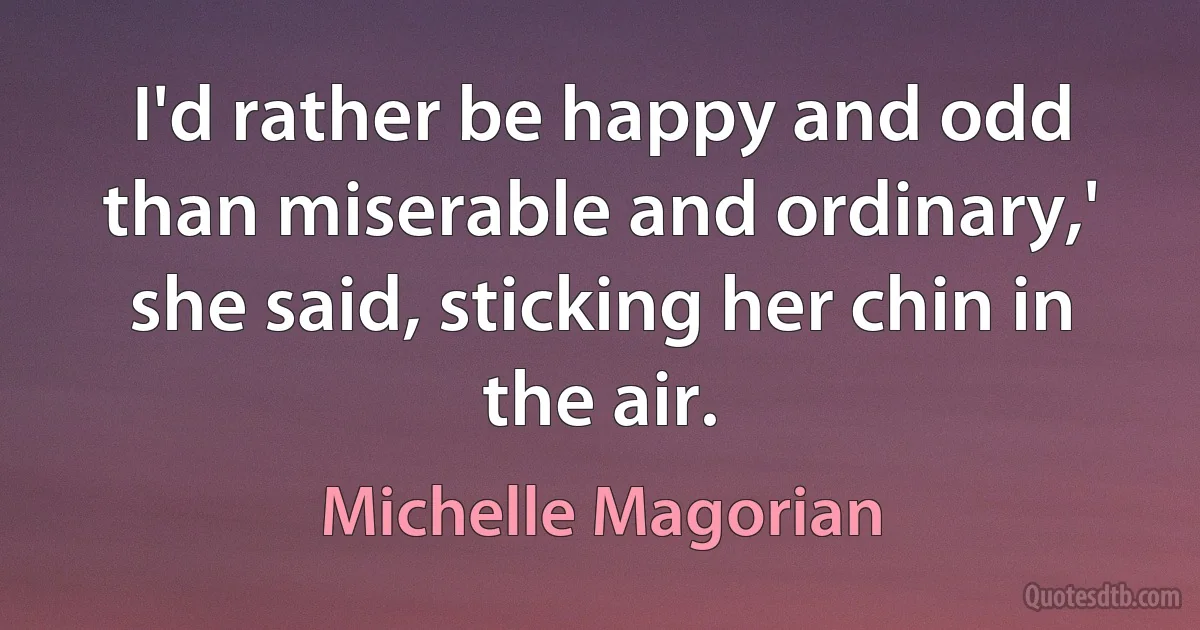 I'd rather be happy and odd than miserable and ordinary,' she said, sticking her chin in the air. (Michelle Magorian)