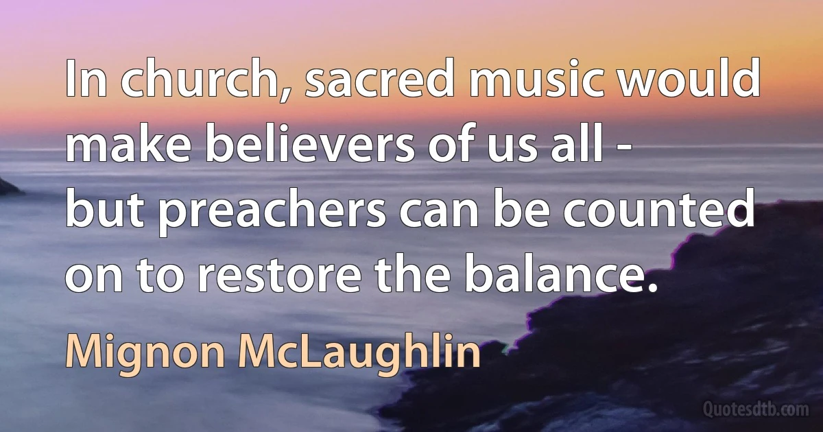 In church, sacred music would make believers of us all - but preachers can be counted on to restore the balance. (Mignon McLaughlin)