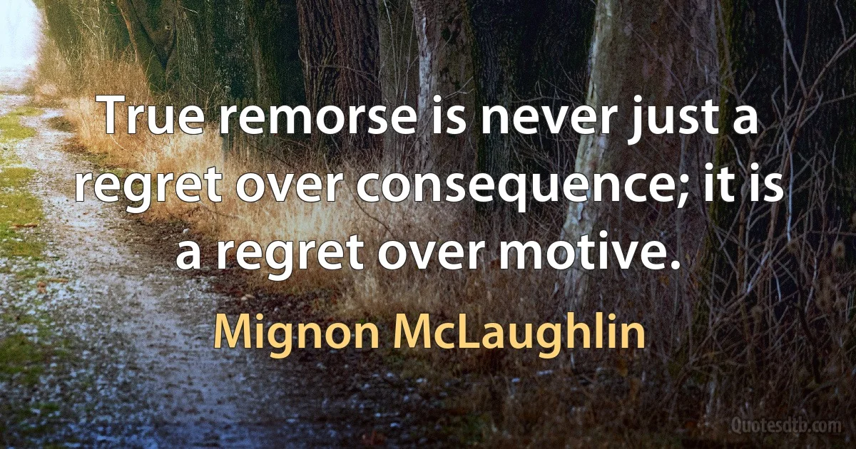 True remorse is never just a regret over consequence; it is a regret over motive. (Mignon McLaughlin)