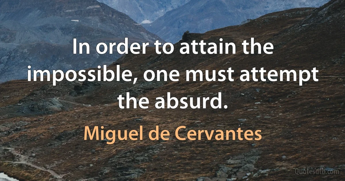 In order to attain the impossible, one must attempt the absurd. (Miguel de Cervantes)