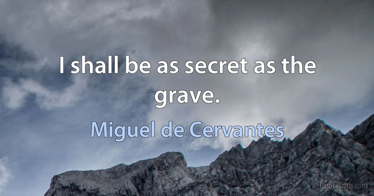 I shall be as secret as the grave. (Miguel de Cervantes)