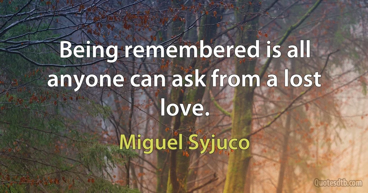 Being remembered is all anyone can ask from a lost love. (Miguel Syjuco)