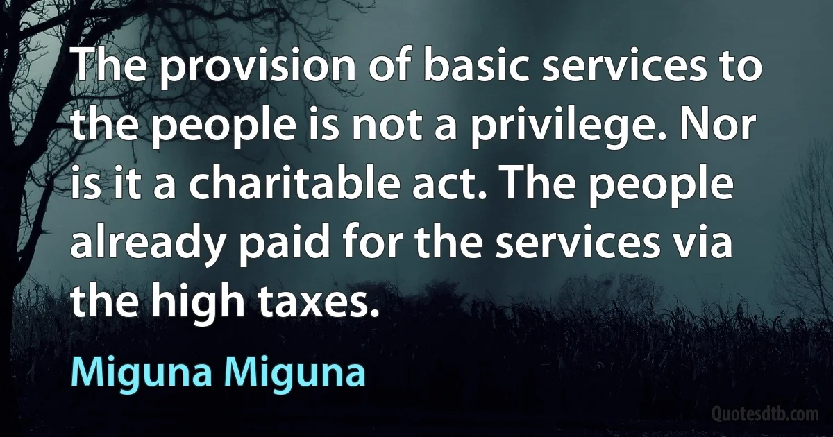 The provision of basic services to the people is not a privilege. Nor is it a charitable act. The people already paid for the services via the high taxes. (Miguna Miguna)