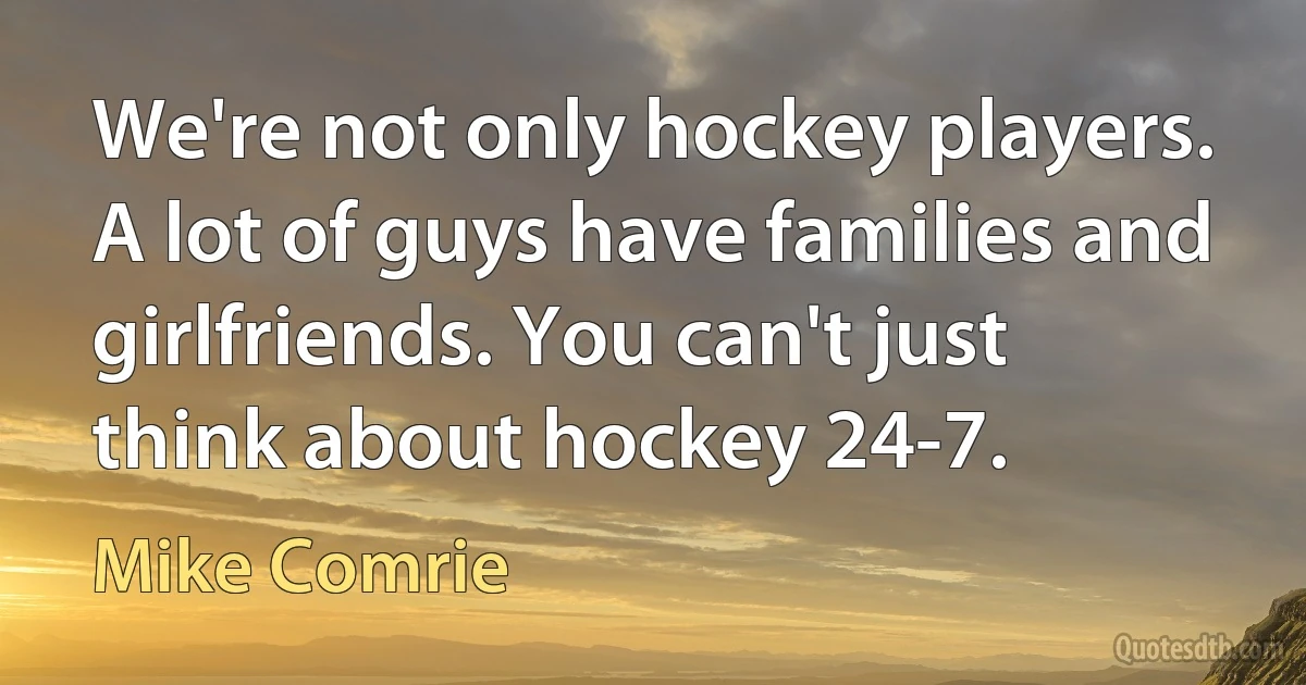 We're not only hockey players. A lot of guys have families and girlfriends. You can't just think about hockey 24-7. (Mike Comrie)