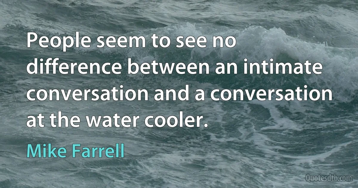 People seem to see no difference between an intimate conversation and a conversation at the water cooler. (Mike Farrell)