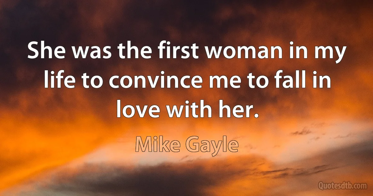 She was the first woman in my life to convince me to fall in love with her. (Mike Gayle)