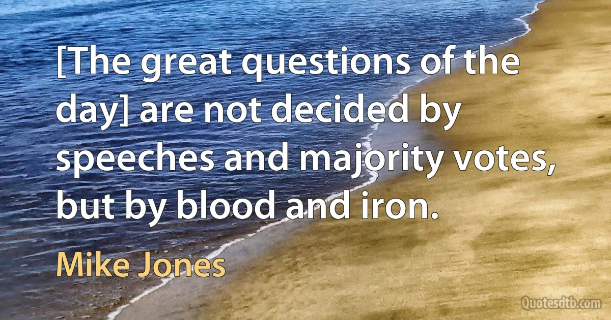 [The great questions of the day] are not decided by speeches and majority votes, but by blood and iron. (Mike Jones)