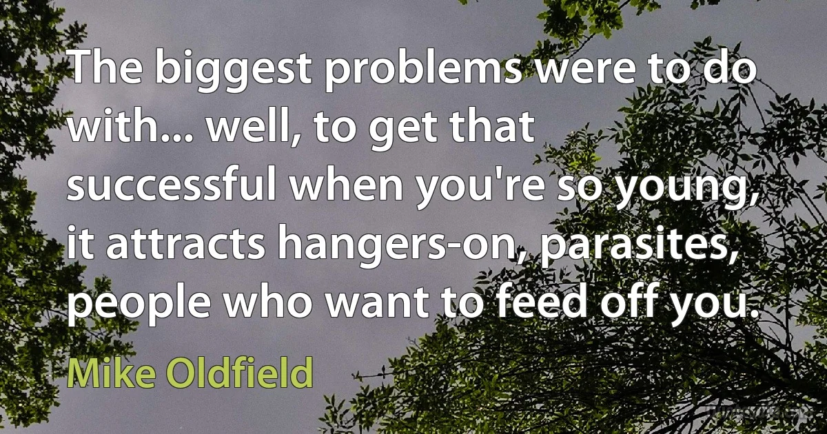 The biggest problems were to do with... well, to get that successful when you're so young, it attracts hangers-on, parasites, people who want to feed off you. (Mike Oldfield)