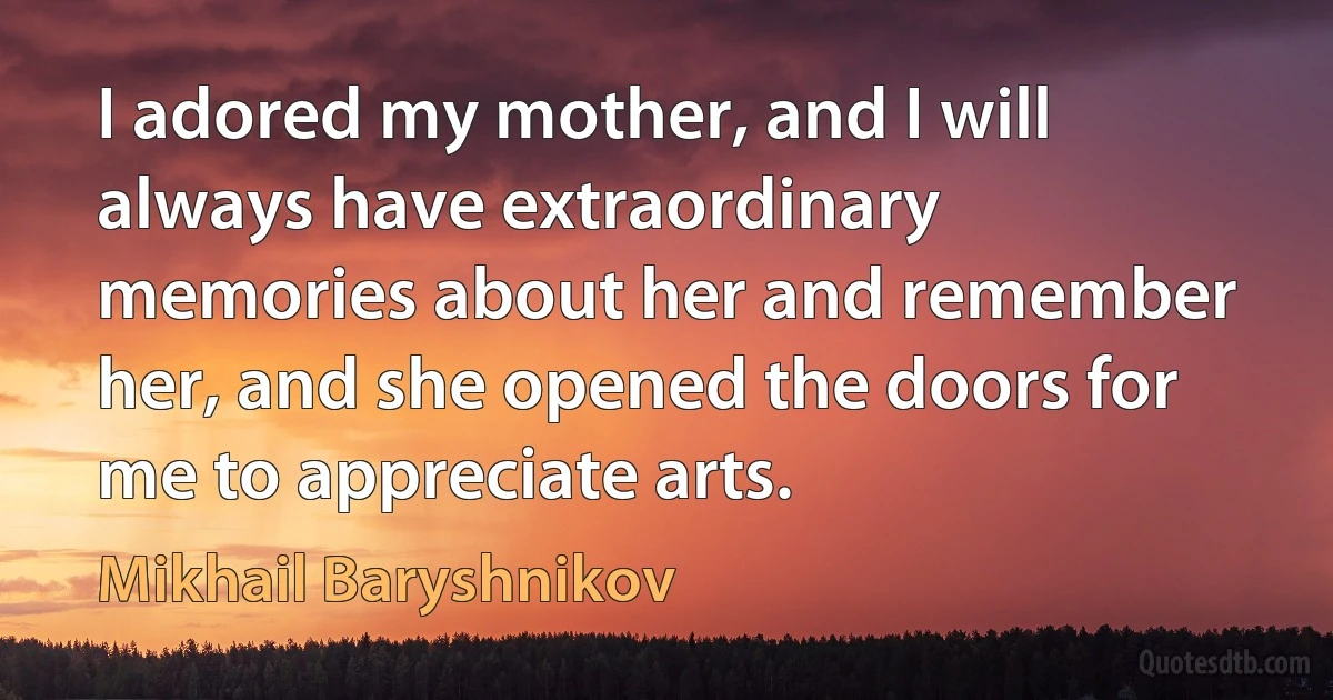 I adored my mother, and I will always have extraordinary memories about her and remember her, and she opened the doors for me to appreciate arts. (Mikhail Baryshnikov)