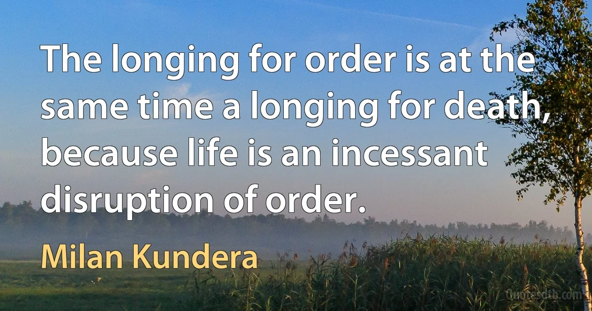 The longing for order is at the same time a longing for death, because life is an incessant disruption of order. (Milan Kundera)