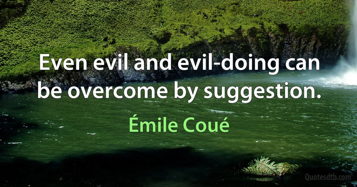 Even evil and evil-doing can be overcome by suggestion. (Émile Coué)