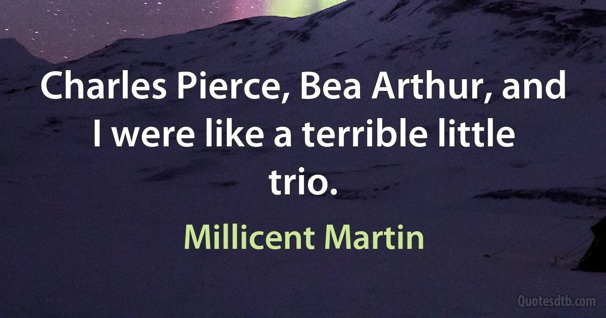 Charles Pierce, Bea Arthur, and I were like a terrible little trio. (Millicent Martin)