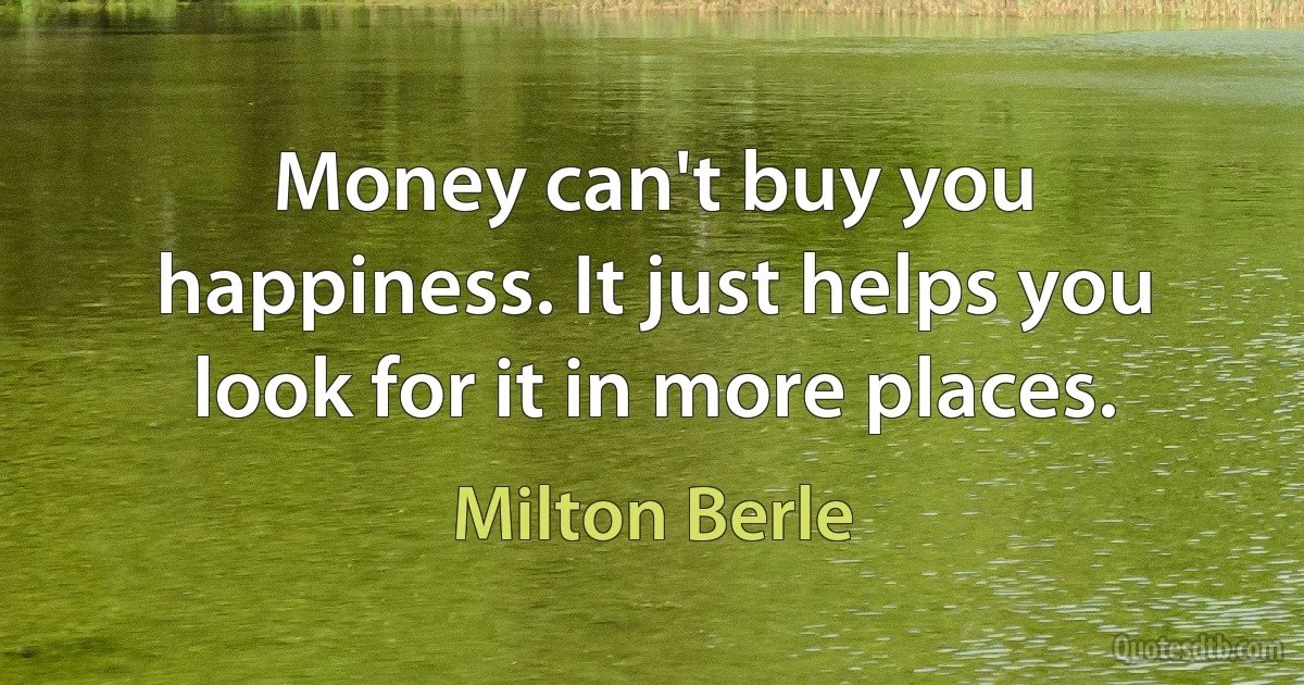 Money can't buy you happiness. It just helps you look for it in more places. (Milton Berle)