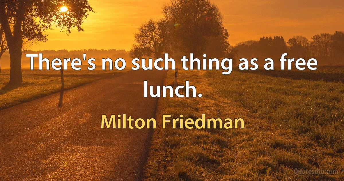 There's no such thing as a free lunch. (Milton Friedman)