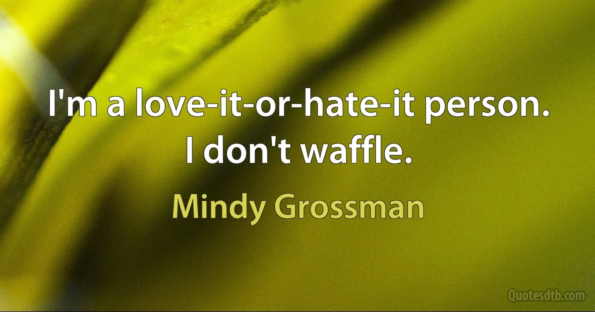 I'm a love-it-or-hate-it person. I don't waffle. (Mindy Grossman)