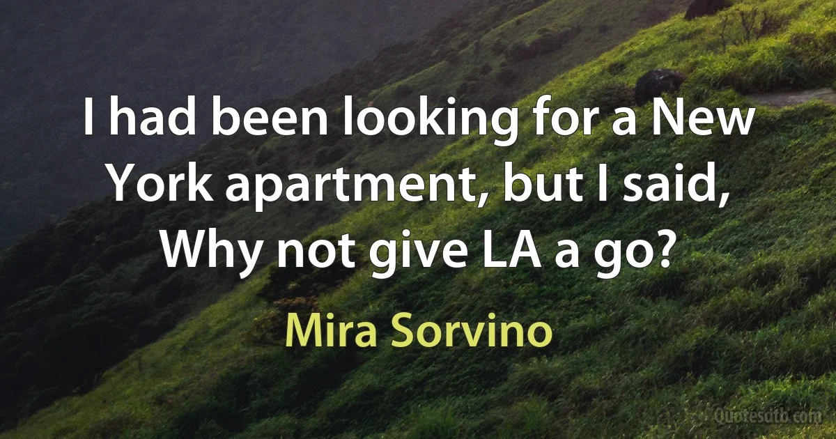 I had been looking for a New York apartment, but I said, Why not give LA a go? (Mira Sorvino)