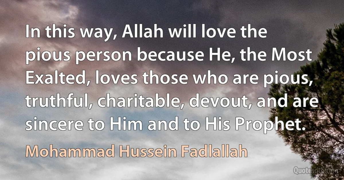 In this way, Allah will love the pious person because He, the Most Exalted, loves those who are pious, truthful, charitable, devout, and are sincere to Him and to His Prophet. (Mohammad Hussein Fadlallah)