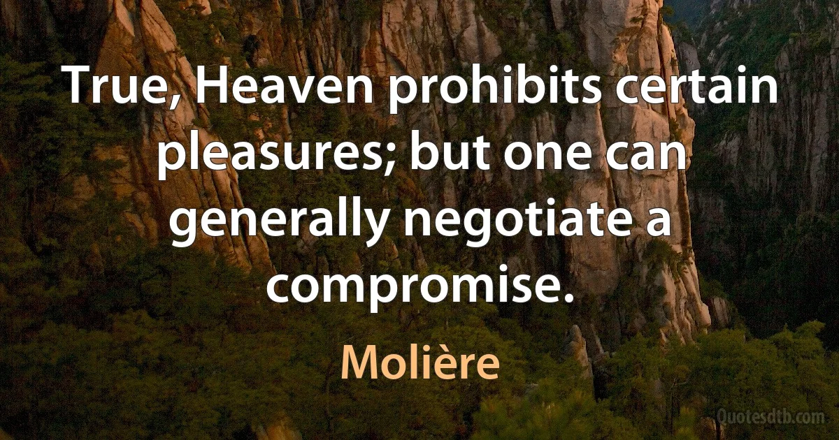 True, Heaven prohibits certain pleasures; but one can generally negotiate a compromise. (Molière)