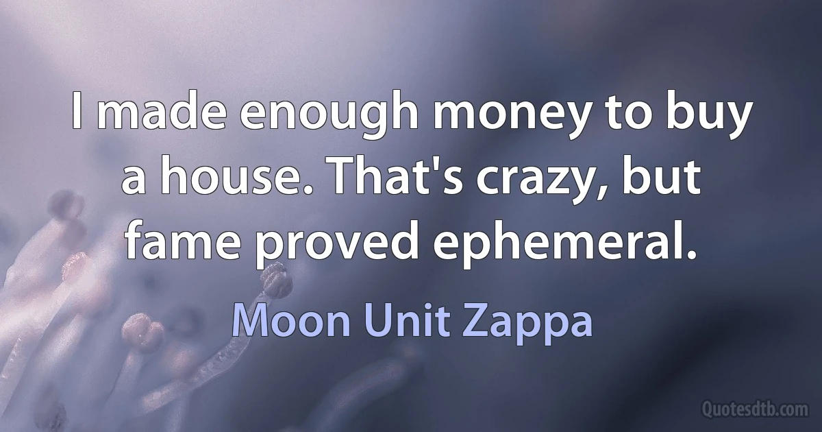 I made enough money to buy a house. That's crazy, but fame proved ephemeral. (Moon Unit Zappa)