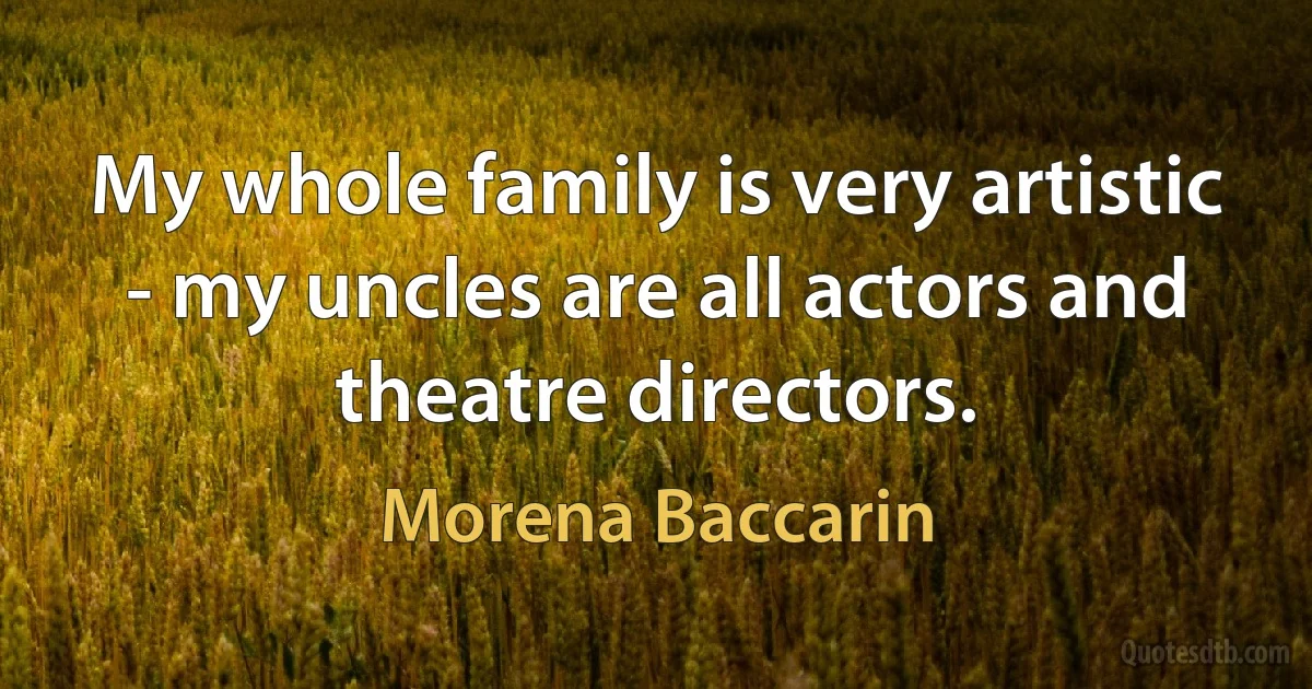 My whole family is very artistic - my uncles are all actors and theatre directors. (Morena Baccarin)