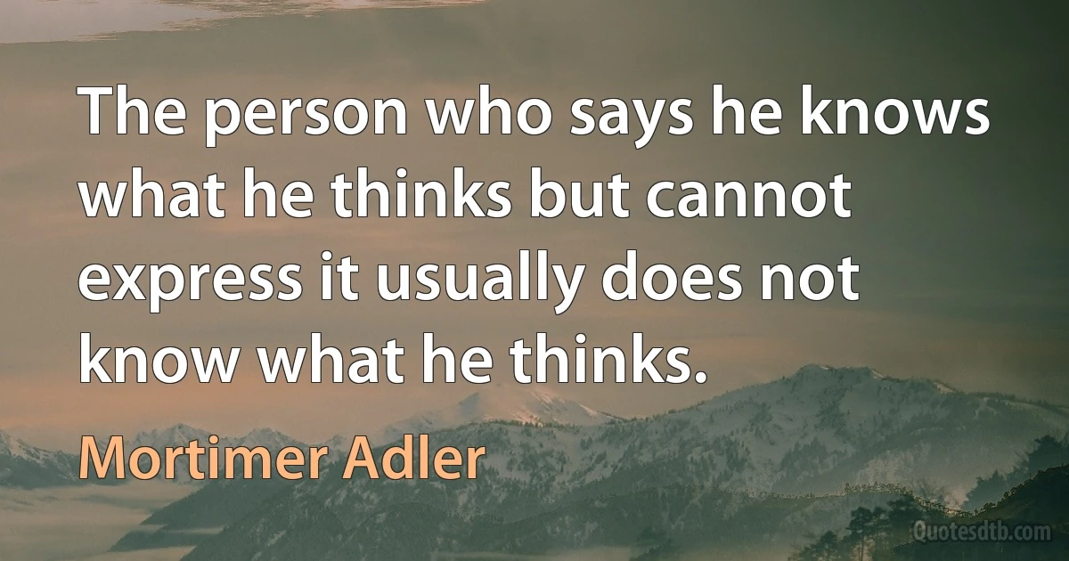 The person who says he knows what he thinks but cannot express it usually does not know what he thinks. (Mortimer Adler)