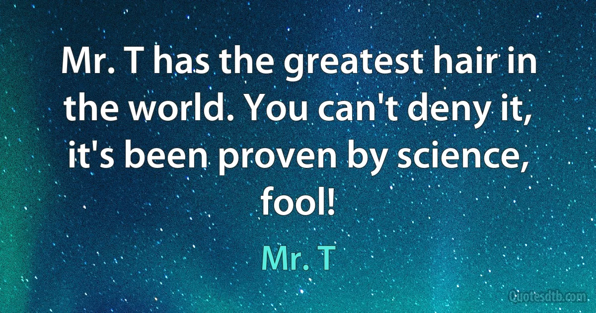 Mr. T has the greatest hair in the world. You can't deny it, it's been proven by science, fool! (Mr. T)