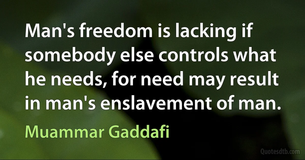 Man's freedom is lacking if somebody else controls what he needs, for need may result in man's enslavement of man. (Muammar Gaddafi)