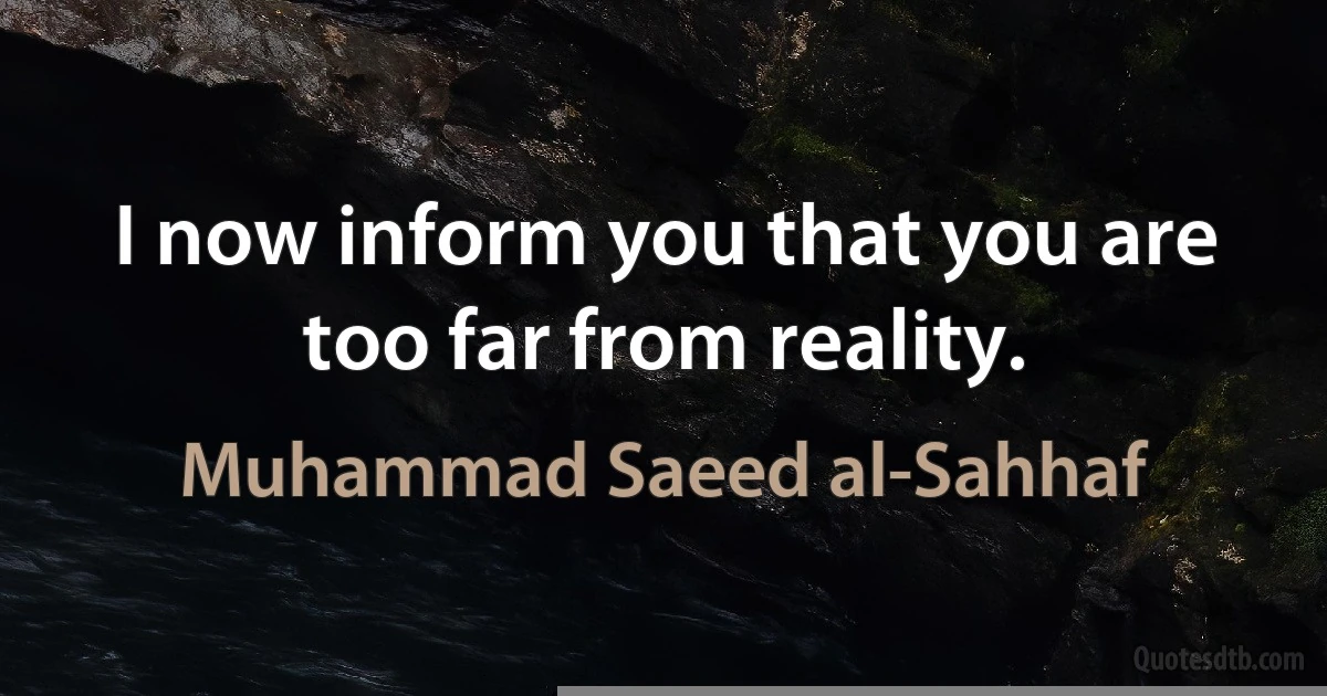 I now inform you that you are too far from reality. (Muhammad Saeed al-Sahhaf)