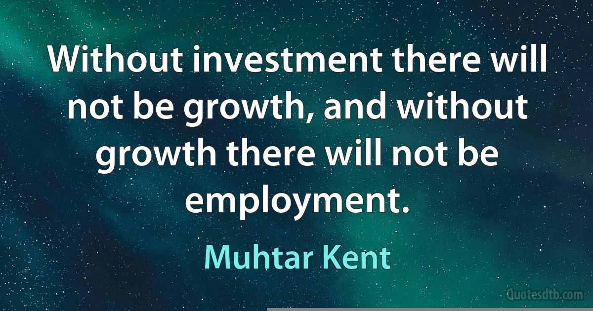 Without investment there will not be growth, and without growth there will not be employment. (Muhtar Kent)