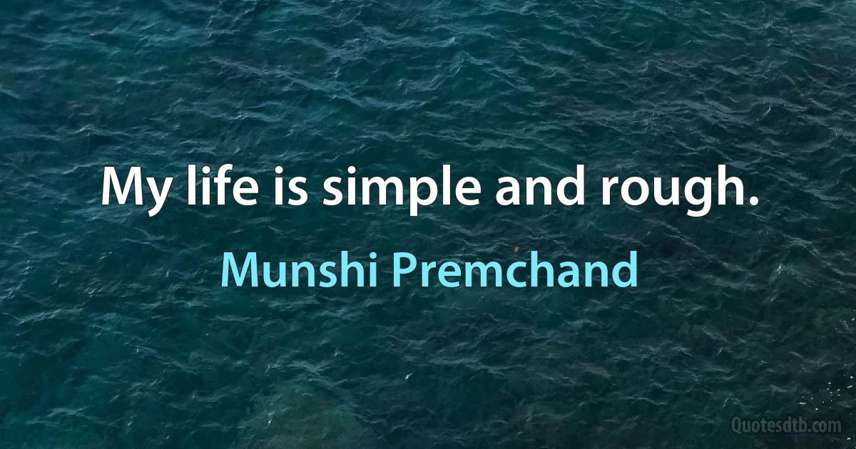 My life is simple and rough. (Munshi Premchand)