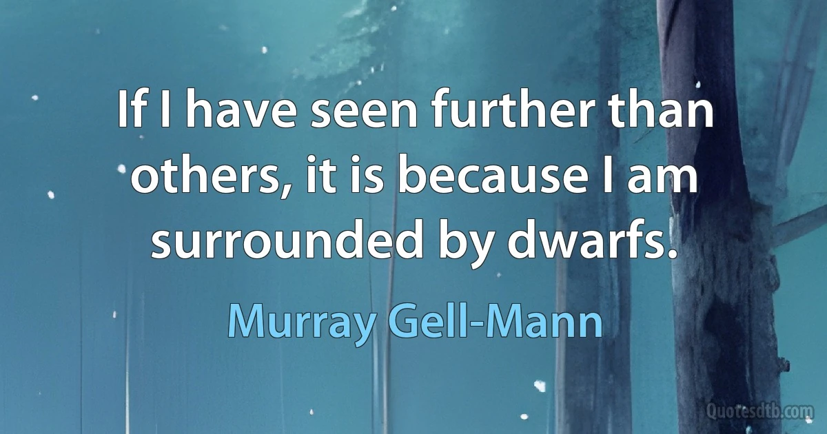 If I have seen further than others, it is because I am surrounded by dwarfs. (Murray Gell-Mann)