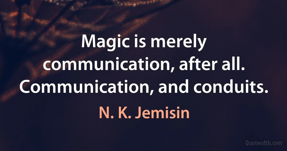 Magic is merely communication, after all.
Communication, and conduits. (N. K. Jemisin)