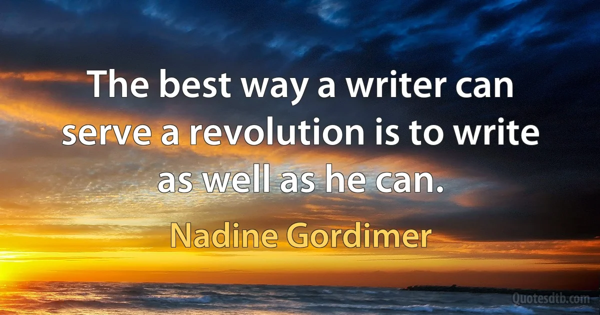 The best way a writer can serve a revolution is to write as well as he can. (Nadine Gordimer)