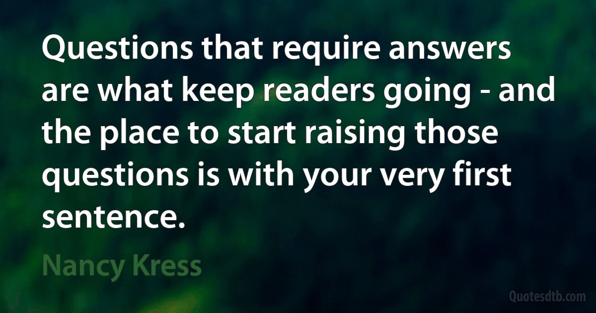 Questions that require answers are what keep readers going - and the place to start raising those questions is with your very first sentence. (Nancy Kress)