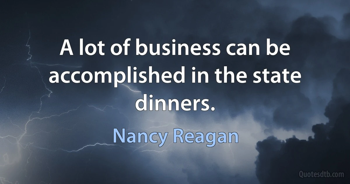 A lot of business can be accomplished in the state dinners. (Nancy Reagan)