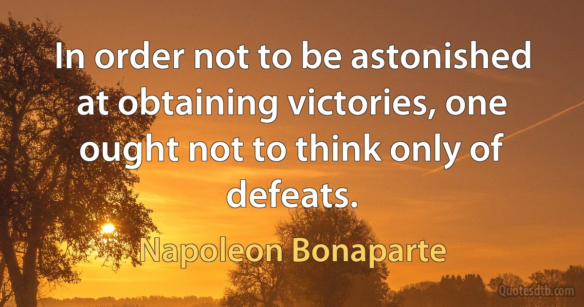 In order not to be astonished at obtaining victories, one ought not to think only of defeats. (Napoleon Bonaparte)