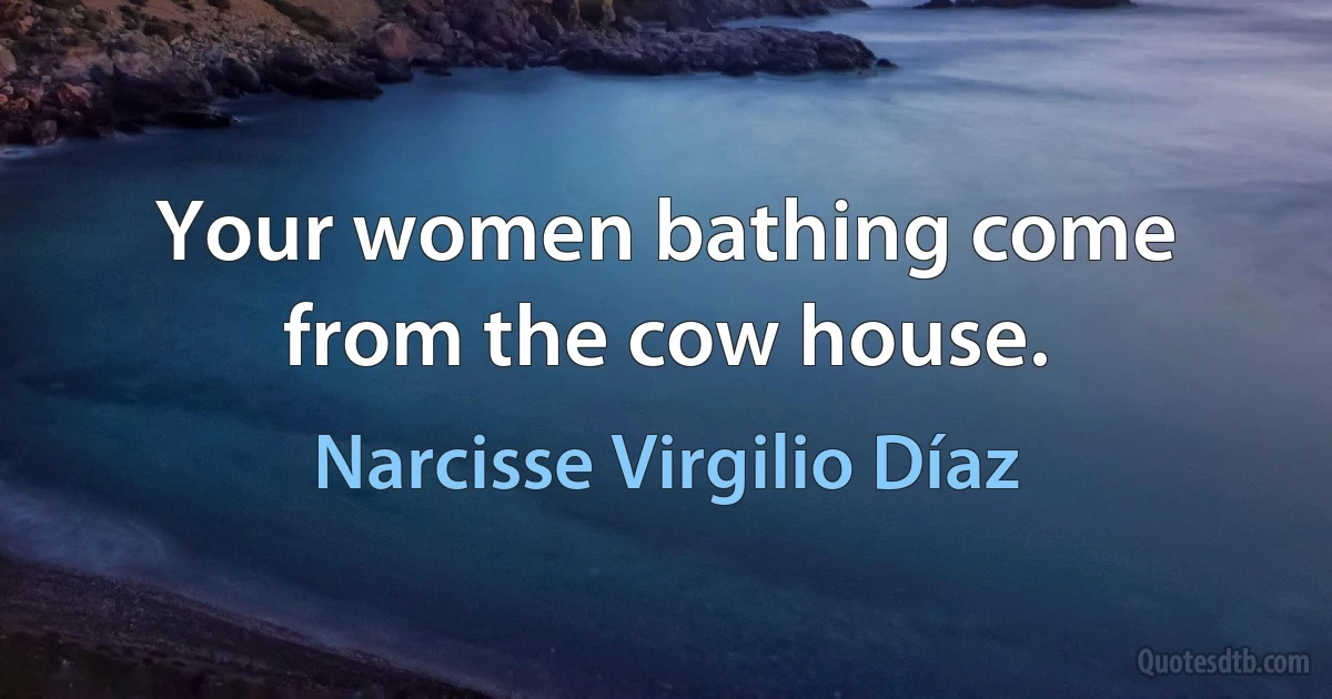 Your women bathing come from the cow house. (Narcisse Virgilio Díaz)