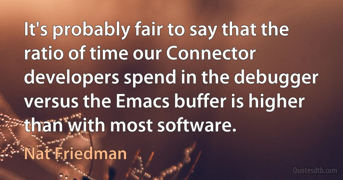 It's probably fair to say that the ratio of time our Connector developers spend in the debugger versus the Emacs buffer is higher than with most software. (Nat Friedman)