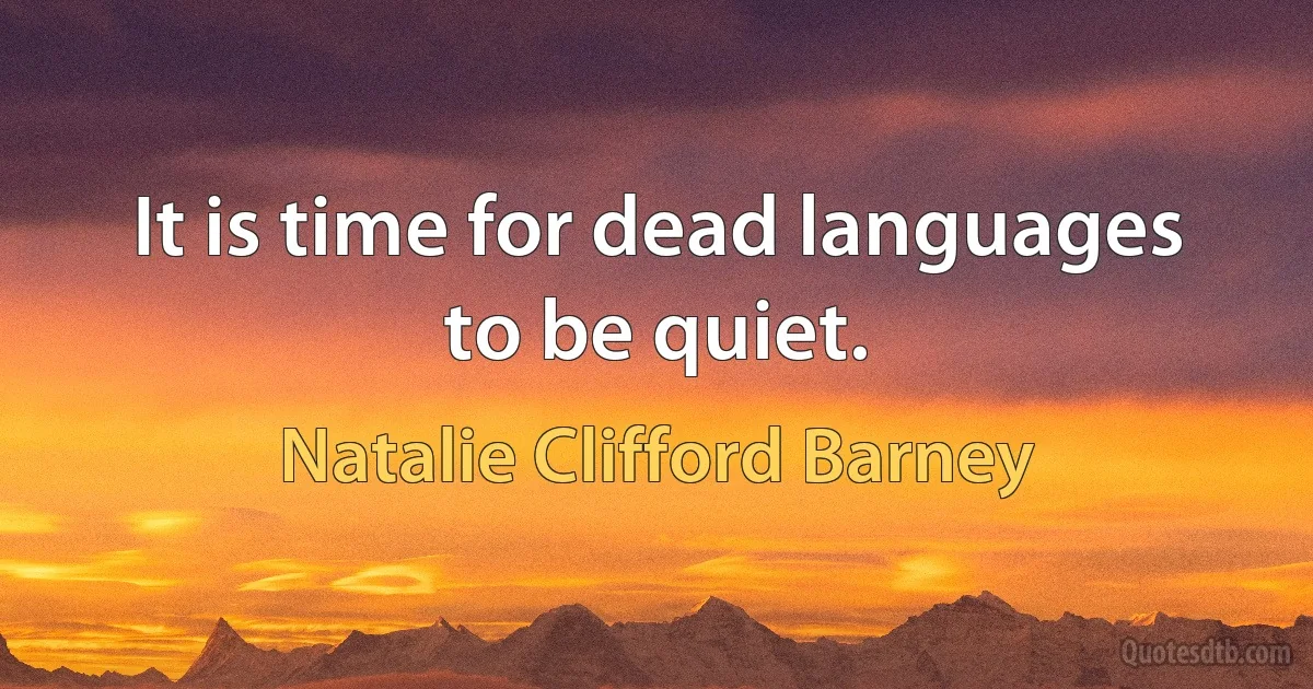 It is time for dead languages to be quiet. (Natalie Clifford Barney)