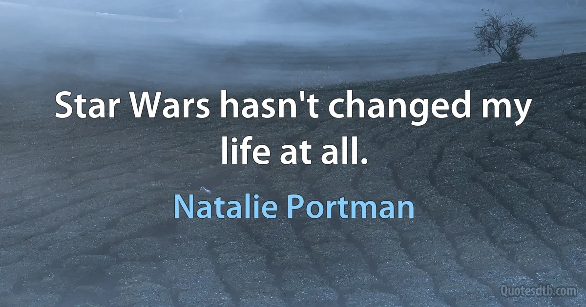 Star Wars hasn't changed my life at all. (Natalie Portman)