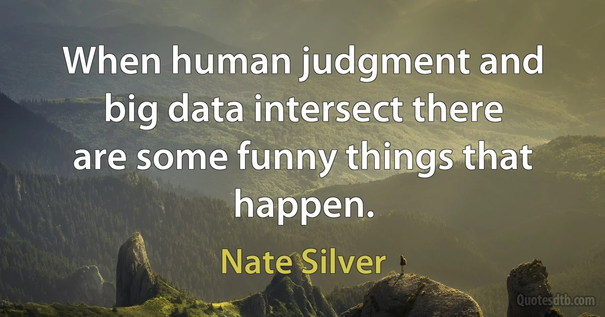 When human judgment and big data intersect there are some funny things that happen. (Nate Silver)